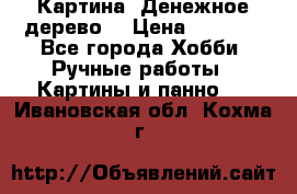 Картина “Денежное дерево“ › Цена ­ 5 000 - Все города Хобби. Ручные работы » Картины и панно   . Ивановская обл.,Кохма г.